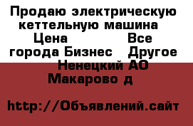 Продаю электрическую кеттельную машина › Цена ­ 50 000 - Все города Бизнес » Другое   . Ненецкий АО,Макарово д.